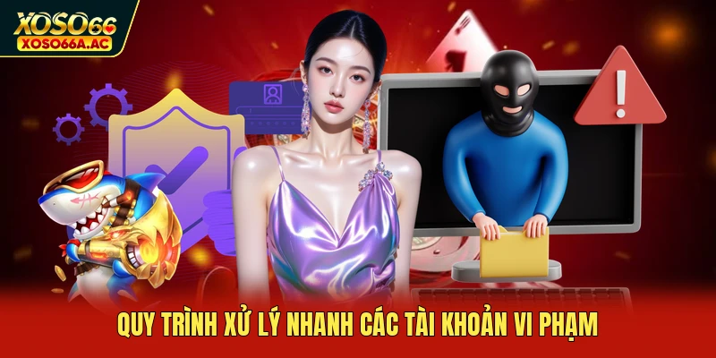 Quy trình xử lý nhanh các tài khoản vi phạm